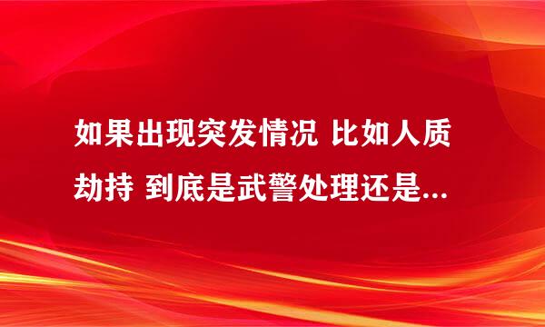 如果出现突发情况 比如人质劫持 到底是武警处理还是特警（警察）处理