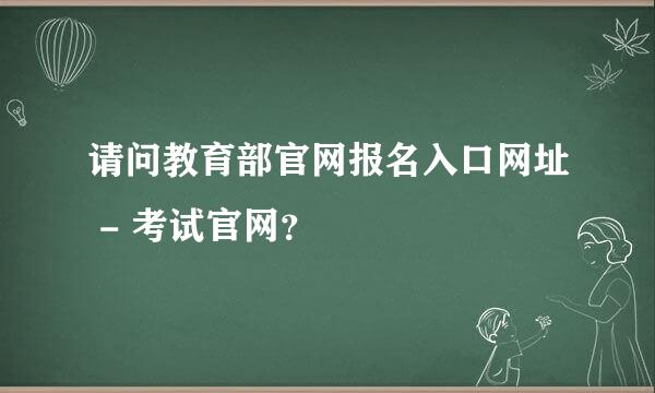 请问教育部官网报名入口网址 - 考试官网？