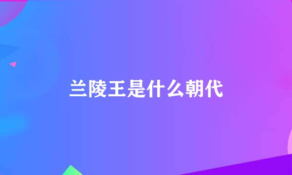 兰陵王是什么朝代