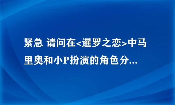 紧急 请问在<暹罗之恋>中马里奥和小P扮演的角色分别叫什么?