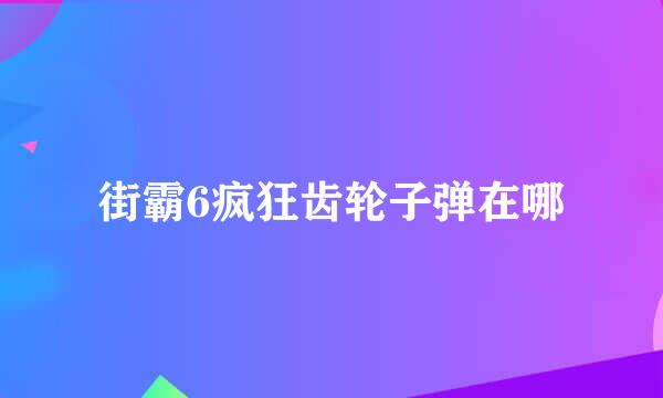 街霸6疯狂齿轮子弹在哪