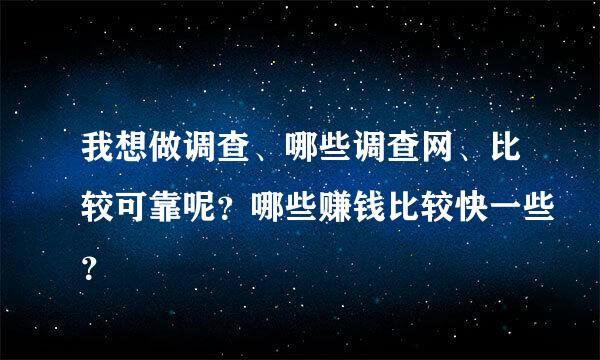 我想做调查、哪些调查网、比较可靠呢？哪些赚钱比较快一些？