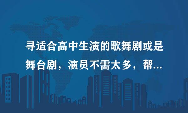 寻适合高中生演的歌舞剧或是舞台剧，演员不需太多，帮忙给个剧本。急！！！