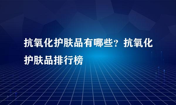 抗氧化护肤品有哪些？抗氧化护肤品排行榜