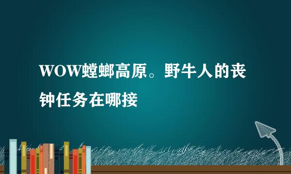 WOW螳螂高原。野牛人的丧钟任务在哪接