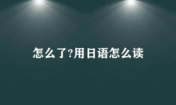 怎么了?用日语怎么读