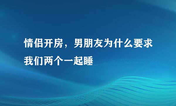 情侣开房，男朋友为什么要求我们两个一起睡