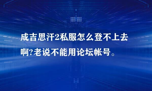 成吉思汗2私服怎么登不上去啊?老说不能用论坛帐号。