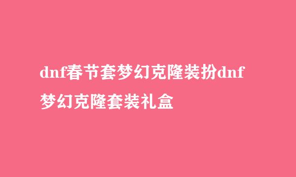 dnf春节套梦幻克隆装扮dnf梦幻克隆套装礼盒