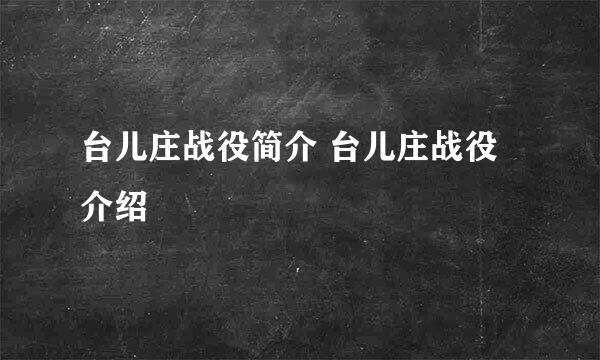 台儿庄战役简介 台儿庄战役介绍