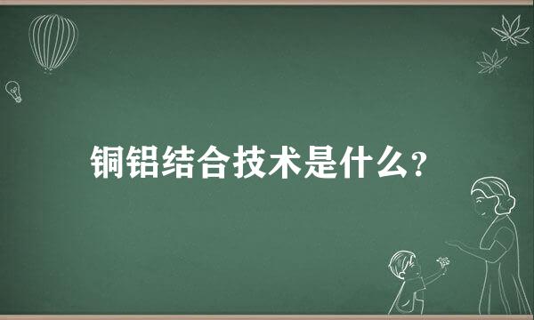 铜铝结合技术是什么？