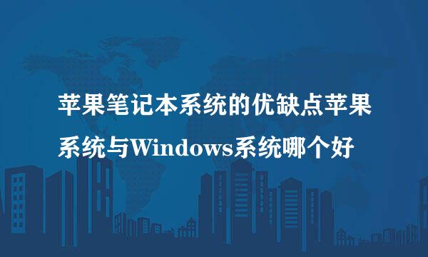 苹果笔记本系统的优缺点苹果系统与Windows系统哪个好