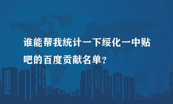 谁能帮我统计一下绥化一中贴吧的百度贡献名单？