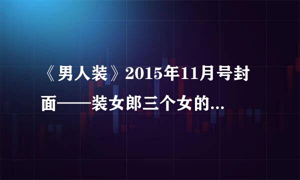 《男人装》2015年11月号封面——装女郎三个女的叫什么名字