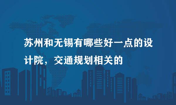 苏州和无锡有哪些好一点的设计院，交通规划相关的