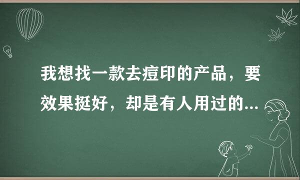 我想找一款去痘印的产品，要效果挺好，却是有人用过的，麻烦帮我推荐一下。。。谢谢哦