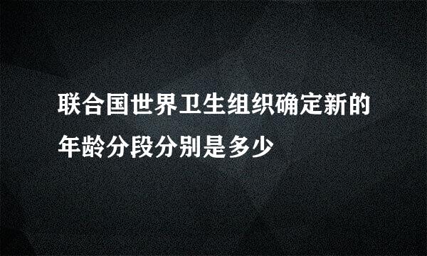 联合国世界卫生组织确定新的年龄分段分别是多少