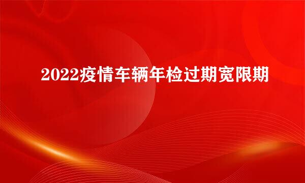 2022疫情车辆年检过期宽限期