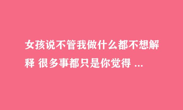 女孩说不管我做什么都不想解释 很多事都只是你觉得 现在我只需要相信我的人