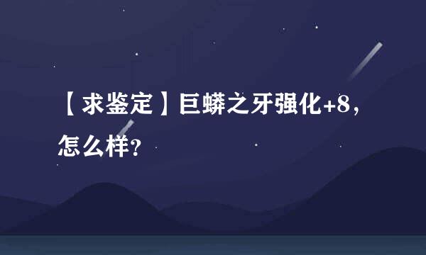 【求鉴定】巨蟒之牙强化+8，怎么样？