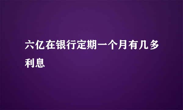 六亿在银行定期一个月有几多利息