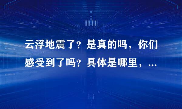 云浮地震了？是真的吗，你们感受到了吗？具体是哪里，云城区有震吗？