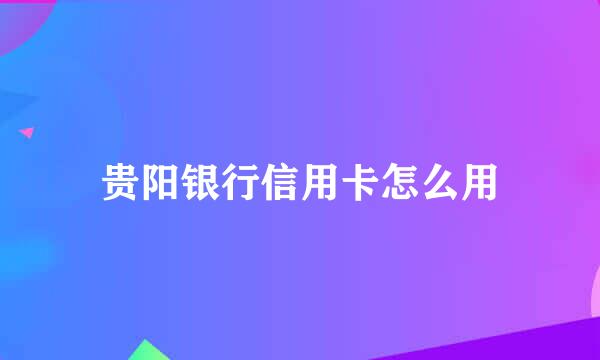 贵阳银行信用卡怎么用