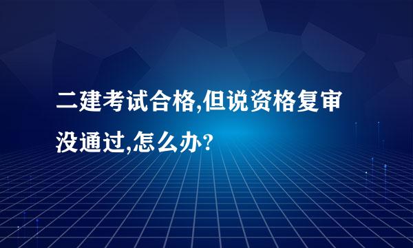 二建考试合格,但说资格复审没通过,怎么办?