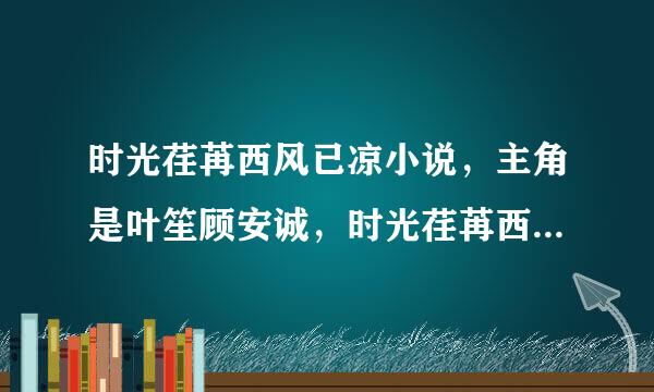 时光荏苒西风已凉小说，主角是叶笙顾安诚，时光荏苒西风已凉叶笙顾安诚哪里可以看全文？