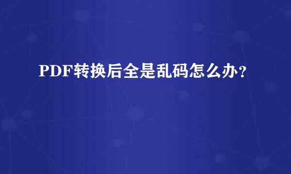 PDF转换后全是乱码怎么办？