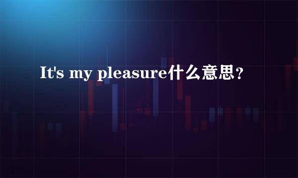 It's my pleasure什么意思？