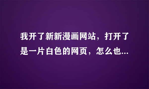 我开了新新漫画网站，打开了是一片白色的网页，怎么也进不去。求高手指点