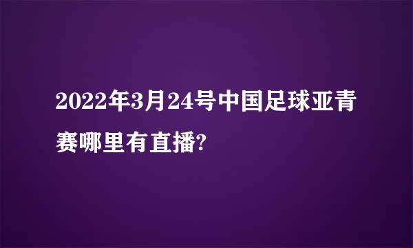 2022年3月24号中国足球亚青赛哪里有直播?