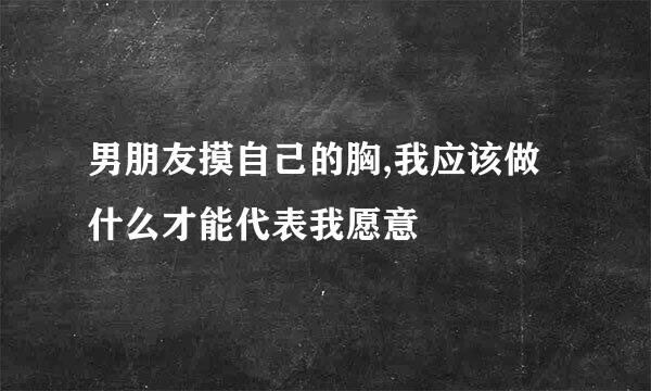 男朋友摸自己的胸,我应该做什么才能代表我愿意