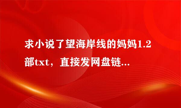 求小说了望海岸线的妈妈1.2部txt，直接发网盘链接或者直接付件就可以，不要繁体的，不要推荐软件或