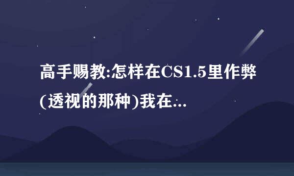 高手赐教:怎样在CS1.5里作弊(透视的那种)我在游戏里老是被一些作弊的家伙挂了,很郁闷.也想报仇雪恨.