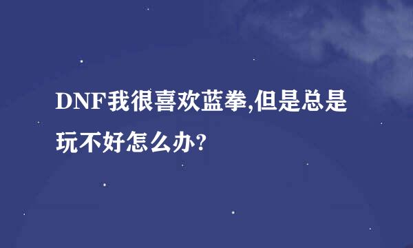 DNF我很喜欢蓝拳,但是总是玩不好怎么办?