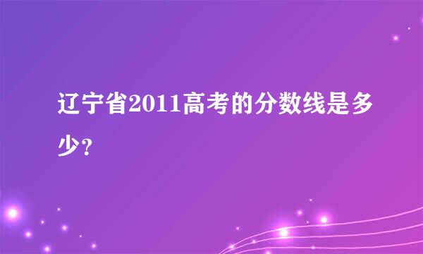 辽宁省2011高考的分数线是多少？