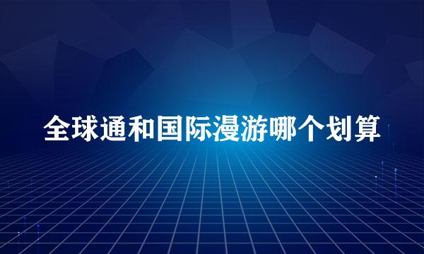 全球通和国际漫游哪个划算