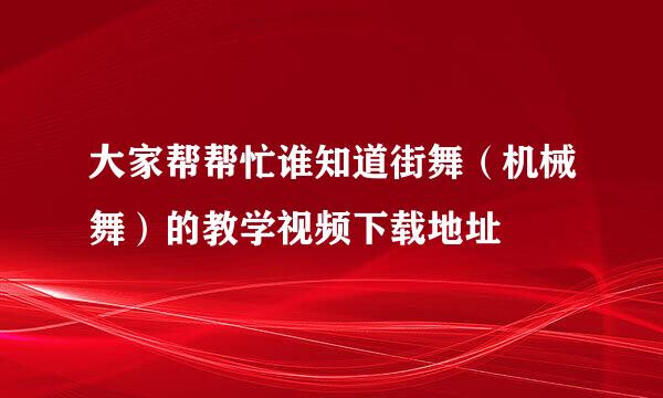 大家帮帮忙谁知道街舞（机械舞）的教学视频下载地址