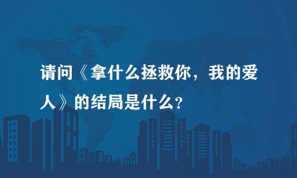 请问《拿什么拯救你，我的爱人》的结局是什么？