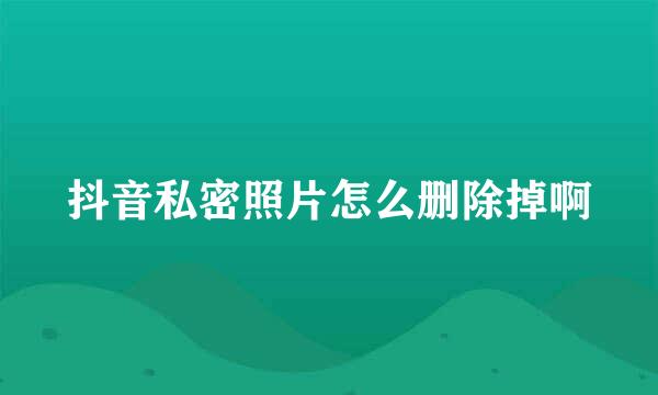 抖音私密照片怎么删除掉啊