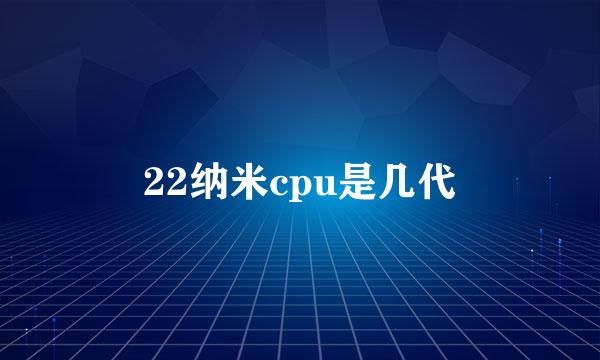 22纳米cpu是几代