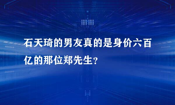 石天琦的男友真的是身价六百亿的那位郑先生？