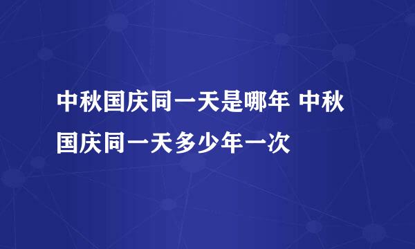 中秋国庆同一天是哪年 中秋国庆同一天多少年一次