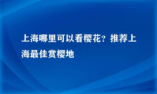 上海哪里可以看樱花？推荐上海最佳赏樱地