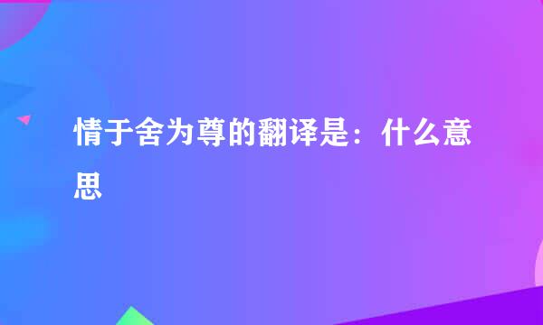 情于舍为尊的翻译是：什么意思