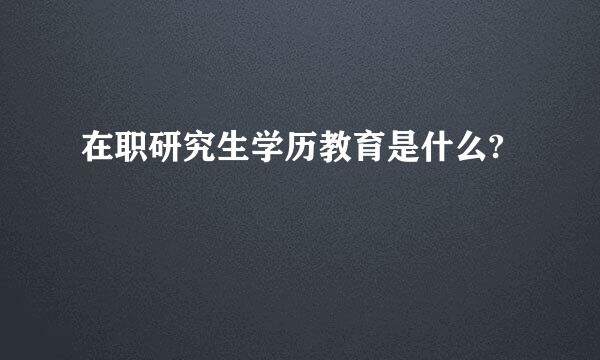 在职研究生学历教育是什么?