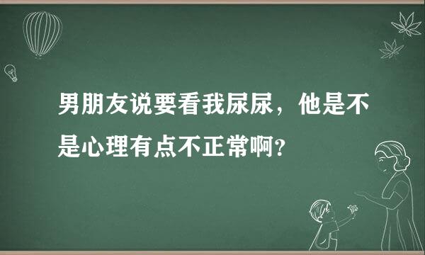 男朋友说要看我尿尿，他是不是心理有点不正常啊？