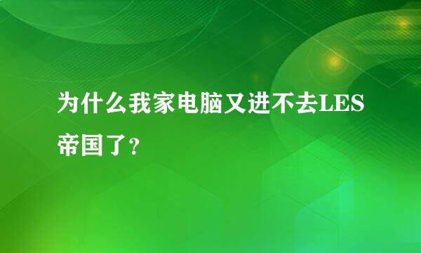 为什么我家电脑又进不去LES帝国了？